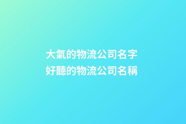 大氣的物流公司名字 好聽的物流公司名稱-第1張-公司起名-玄機派